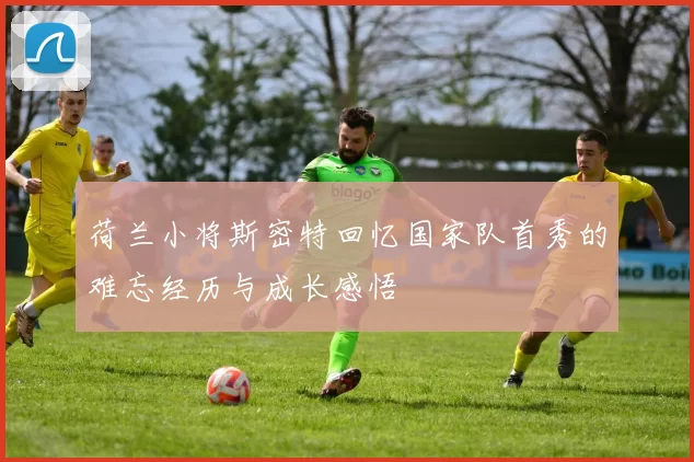 荷兰小将斯密特回忆国家队首秀的难忘经历与成长感悟