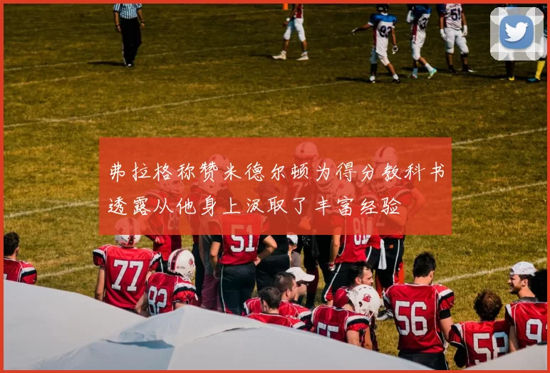 弗拉格称赞米德尔顿为得分教科书透露从他身上汲取了丰富经验