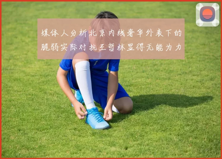 媒体人分析北京内线奢华外表下的脆弱实际对抗王哲林显得无能为力