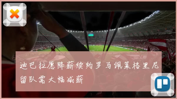 迪巴拉愿降薪续约罗马佩莱格里尼留队需大幅减薪