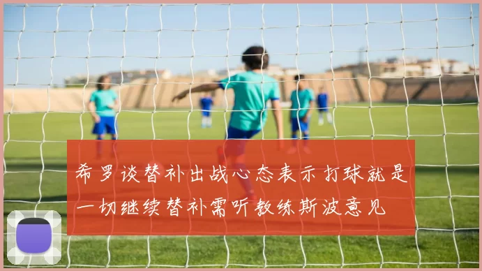 希罗谈替补出战心态表示打球就是一切继续替补需听教练斯波意见