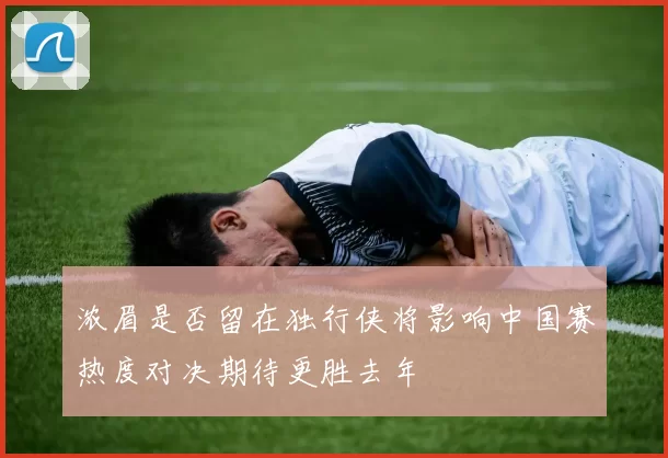 浓眉是否留在独行侠将影响中国赛热度对决期待更胜去年