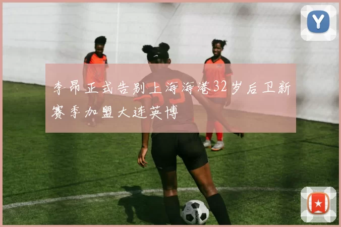 李昂正式告别上海海港32岁后卫新赛季加盟大连英博