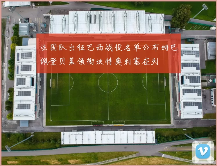 法国队出征巴西战役名单公布姆巴佩登贝莱领衔坎特奥利塞在列
