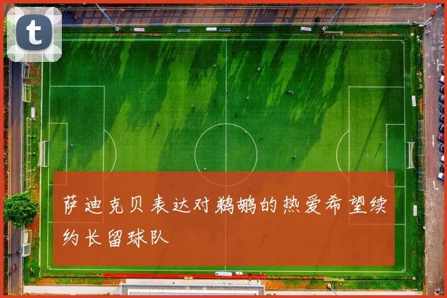 萨迪克贝表达对鹈鹕的热爱希望续约长留球队