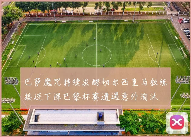 巴萨魔咒持续发酵切尔西皇马教练接连下课巴黎杯赛遭遇意外淘汰