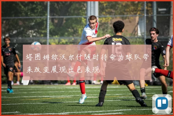 塔图姆称沃尔什随时待命为球队带来改变展现出色表现