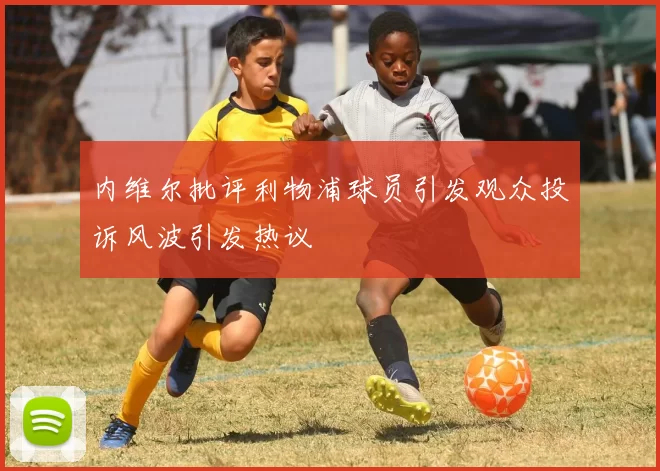 内维尔批评利物浦球员引发观众投诉风波引发热议